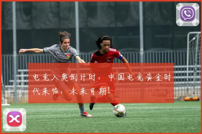 电竞入奥倒计时,中国电竞黄金时代来临,未来可期!