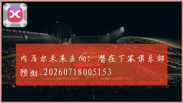 内马尔未来去向:潜在下家俱乐部预测_20260718005153