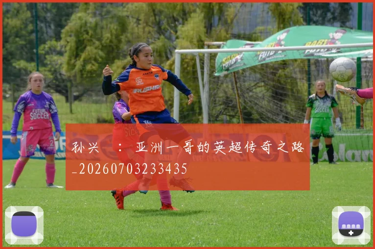 孙兴慜:亚洲一哥的英超传奇之路_20260703233435