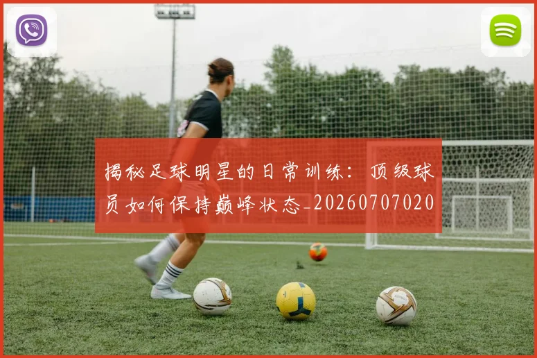 揭秘足球明星的日常训练：顶级球员如何保持巅峰状态_20260707020040