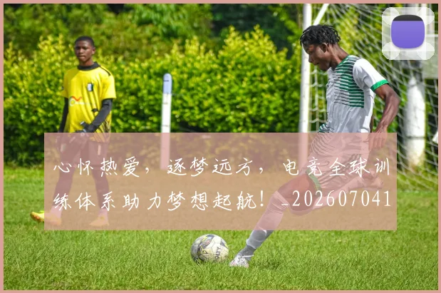 心怀热爱,逐梦远方,电竞全球训练体系助力梦想起航!_20260704173926