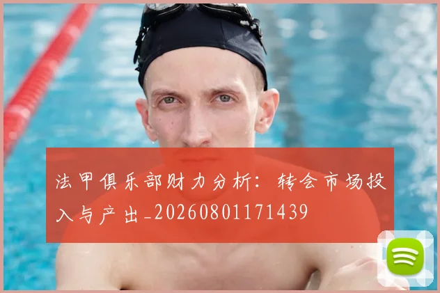 法甲俱乐部财力分析:转会市场投入与产出_20260801171439